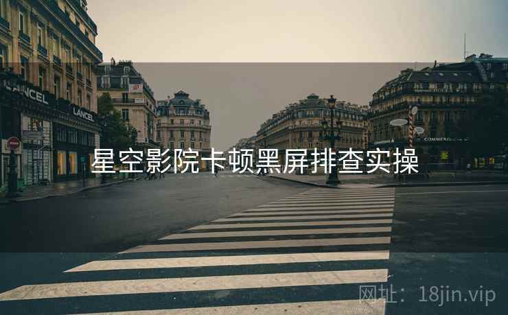 星空影院卡顿黑屏排查实操  第1张