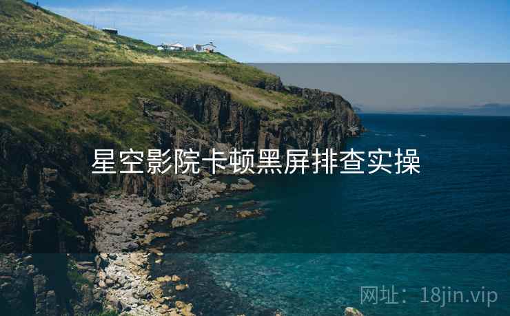 星空影院卡顿黑屏排查实操  第2张