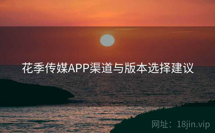 花季传媒APP渠道与版本选择建议  第2张