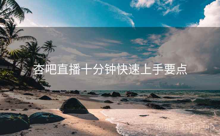 杏吧直播十分钟快速上手要点  第1张