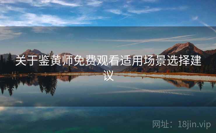 关于鉴黄师免费观看适用场景选择建议  第2张