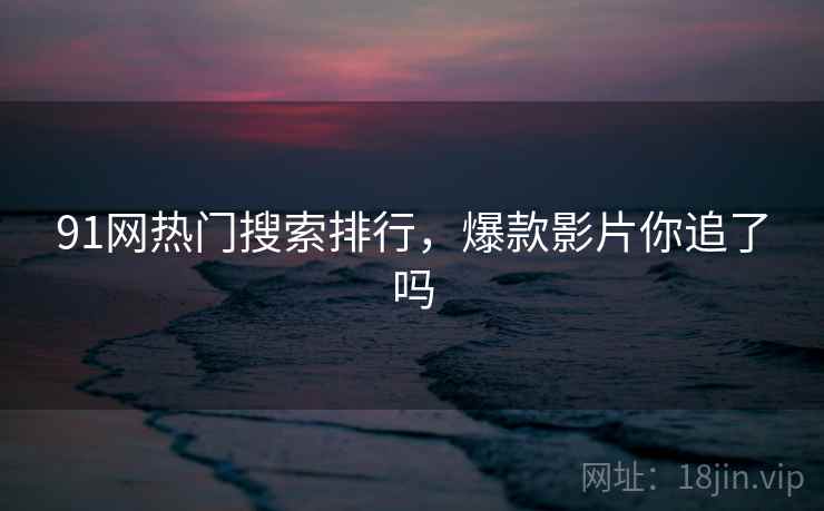 91网热门搜索排行，爆款影片你追了吗  第2张