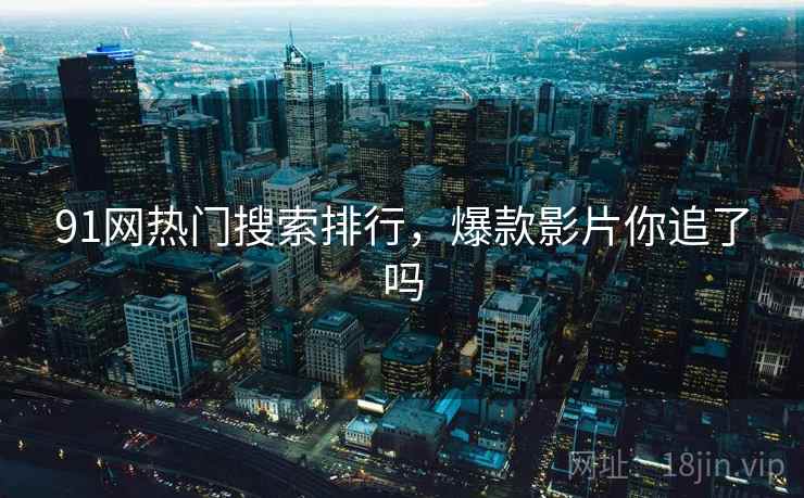 91网热门搜索排行，爆款影片你追了吗  第1张