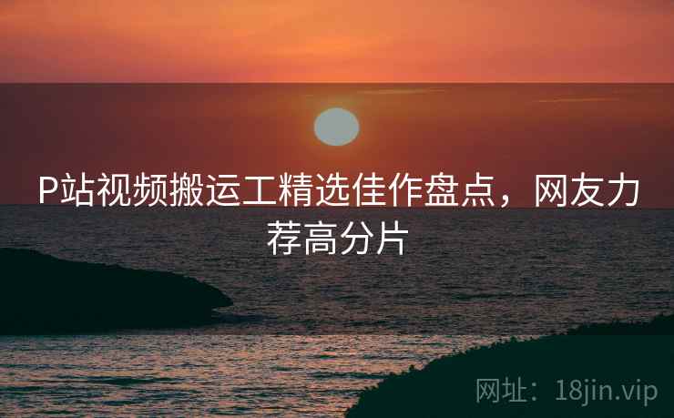 P站视频搬运工精选佳作盘点，网友力荐高分片  第2张