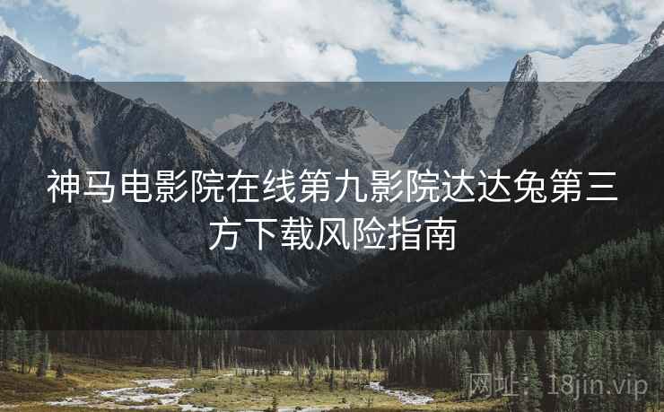 神马电影院在线第九影院达达兔第三方下载风险指南  第2张