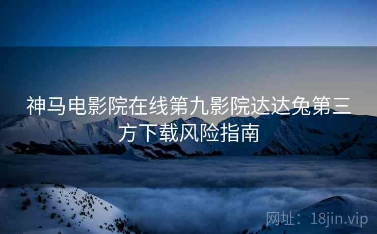 神马电影院在线第九影院达达兔第三方下载风险指南  第1张