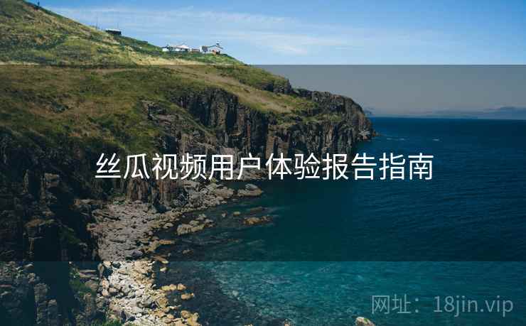 丝瓜视频用户体验报告指南  第1张