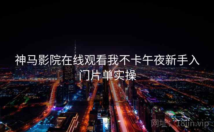 神马影院在线观看我不卡午夜新手入门片单实操  第2张