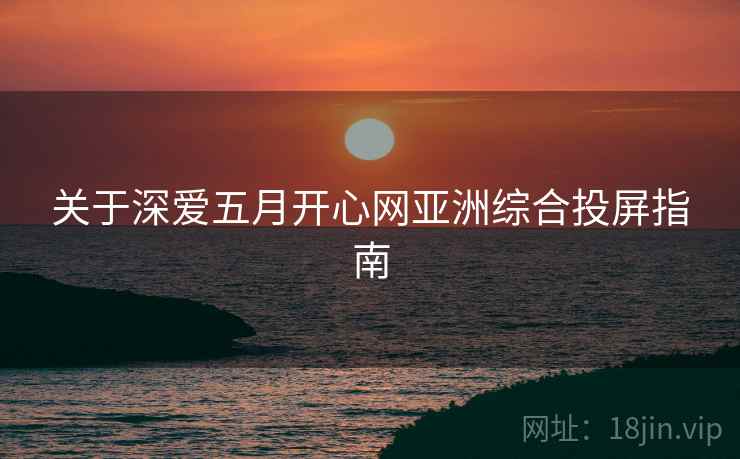 关于深爱五月开心网亚洲综合投屏指南  第1张