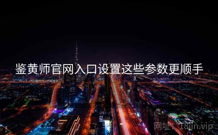 鉴黄师官网入口设置这些参数更顺手  第1张