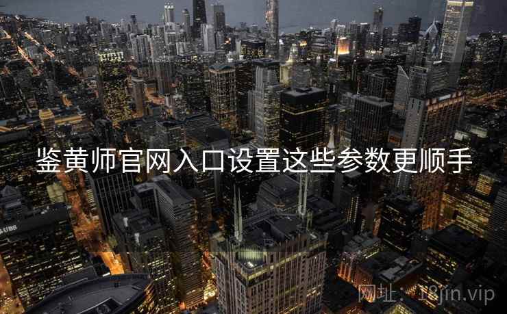 鉴黄师官网入口设置这些参数更顺手  第2张