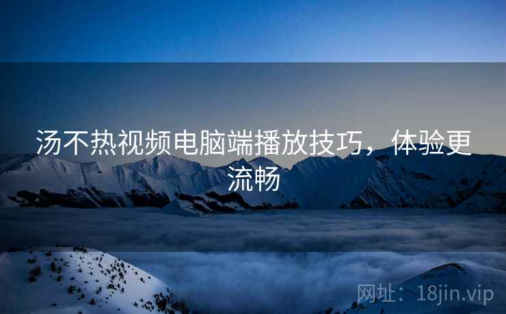汤不热视频电脑端播放技巧，体验更流畅  第1张