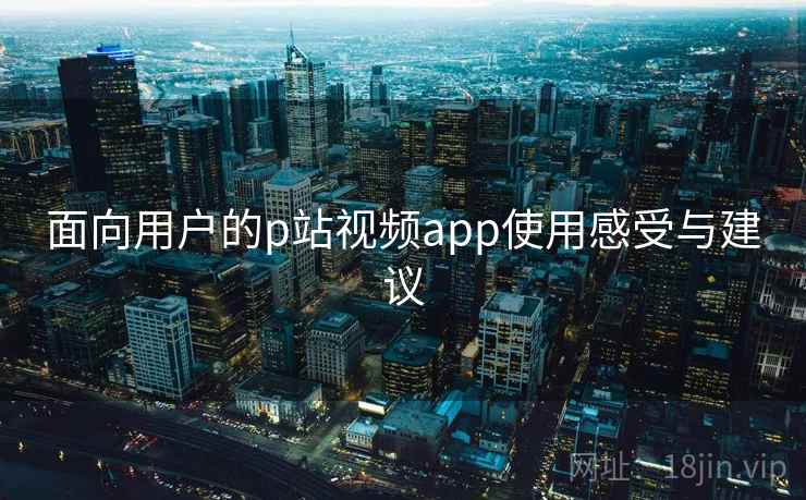 面向用户的p站视频app使用感受与建议  第2张