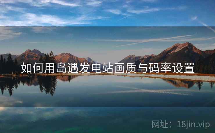 如何用岛遇发电站画质与码率设置  第1张