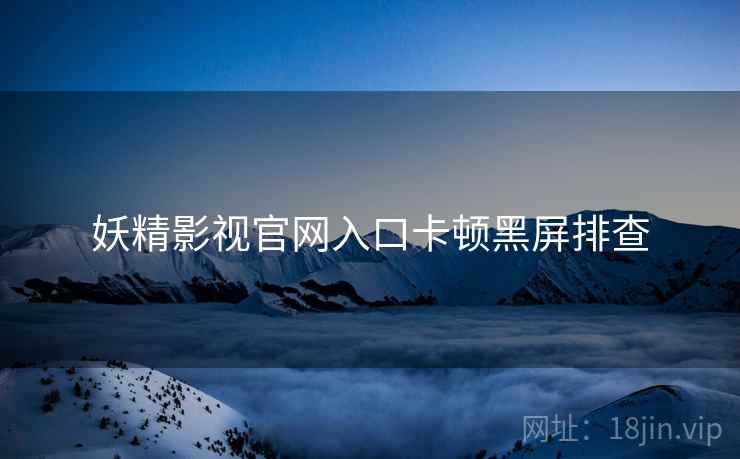 妖精影视官网入口卡顿黑屏排查  第2张