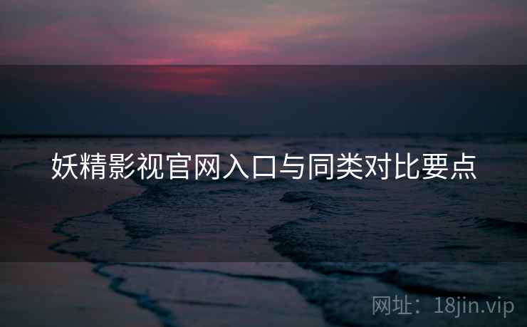 妖精影视官网入口与同类对比要点  第2张
