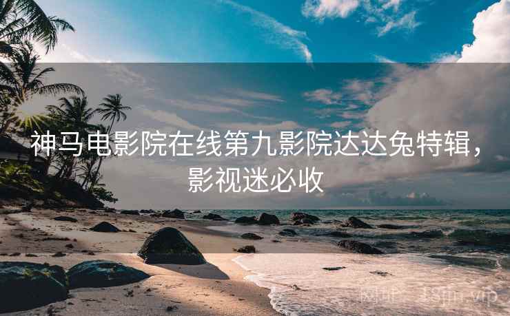 神马电影院在线第九影院达达兔特辑，影视迷必收  第1张