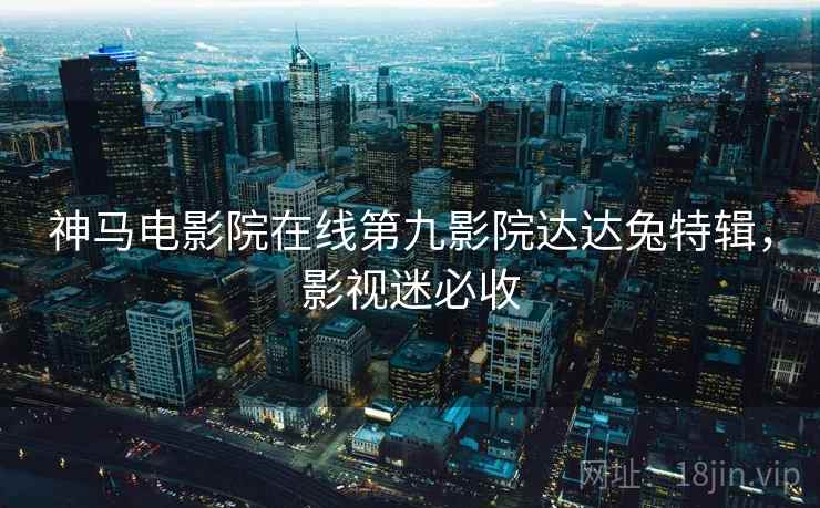神马电影院在线第九影院达达兔特辑，影视迷必收  第2张