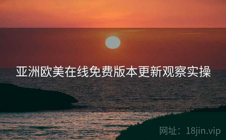 亚洲欧美在线免费版本更新观察实操  第1张