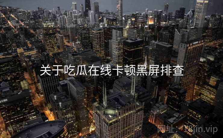 关于吃瓜在线卡顿黑屏排查  第1张
