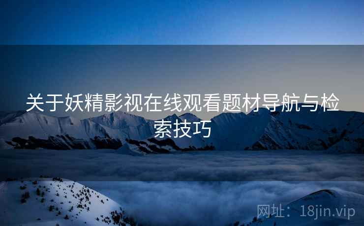 关于妖精影视在线观看题材导航与检索技巧  第2张