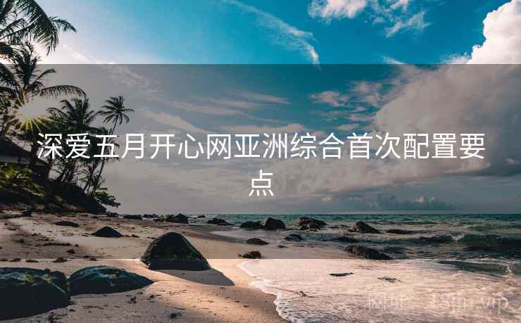 深爱五月开心网亚洲综合首次配置要点  第2张