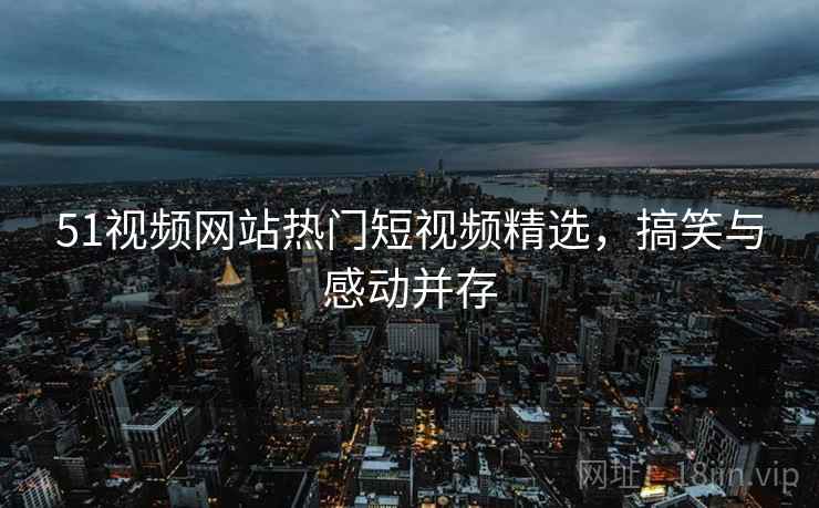 51视频网站热门短视频精选，搞笑与感动并存  第2张