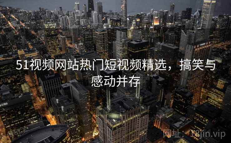51视频网站热门短视频精选，搞笑与感动并存  第1张