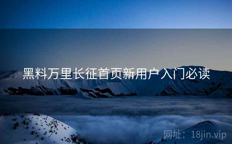 黑料万里长征首页新用户入门必读  第1张