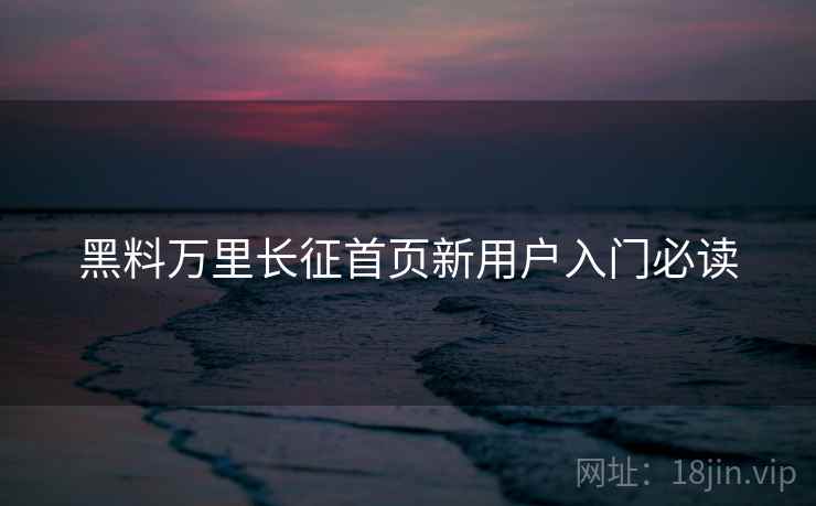 黑料万里长征首页新用户入门必读  第2张