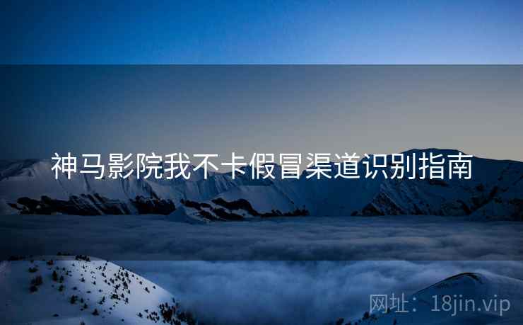 神马影院我不卡假冒渠道识别指南  第2张