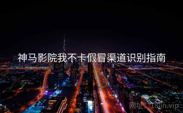 神马影院我不卡假冒渠道识别指南  第1张