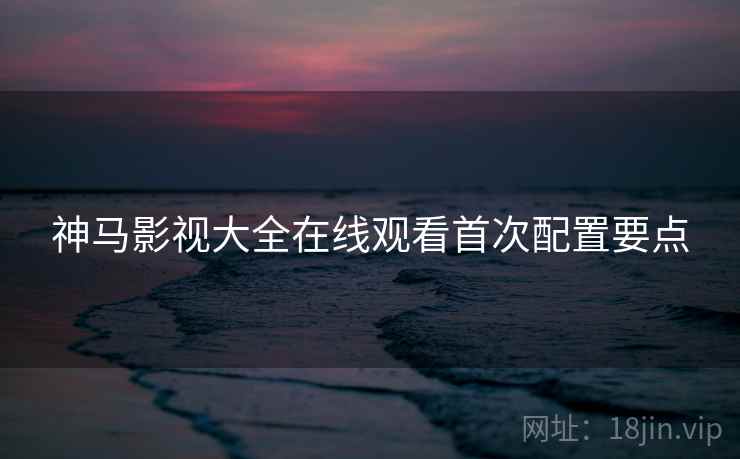 神马影视大全在线观看首次配置要点  第1张
