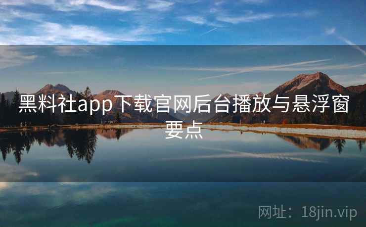 黑料社app下载官网后台播放与悬浮窗要点 第1张 黑料社app下载官网后台播放与悬浮窗要点 第1张