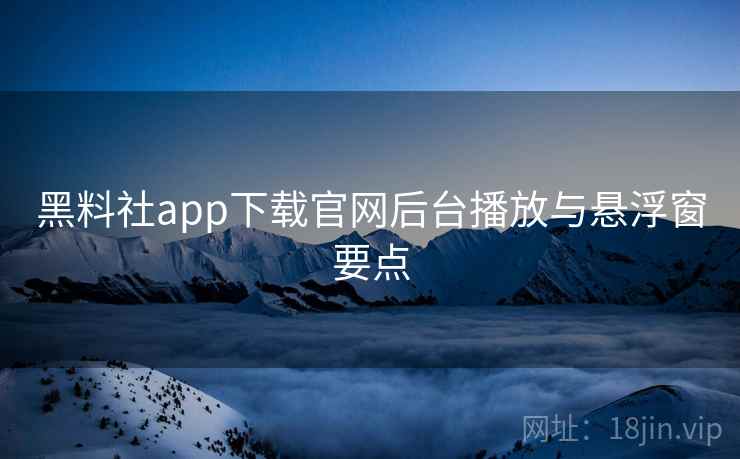黑料社app下载官网后台播放与悬浮窗要点 第2张 黑料社app下载官网后台播放与悬浮窗要点 第2张