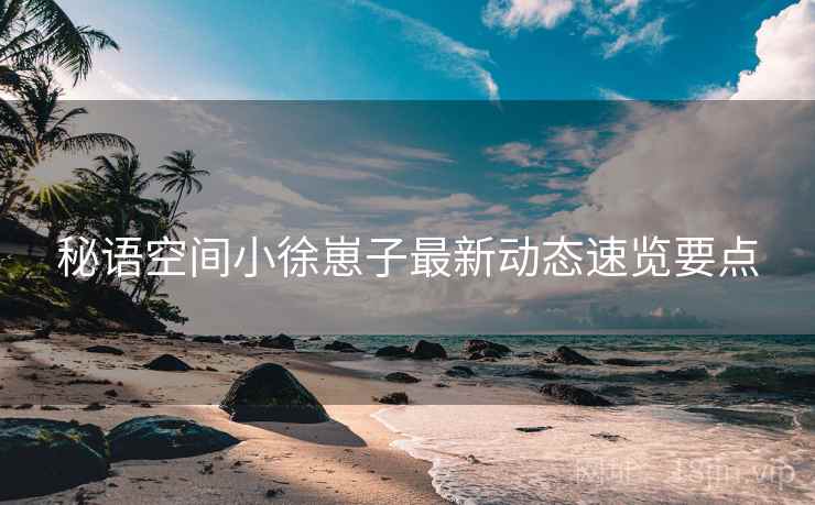 秘语空间小徐崽子最新动态速览要点  第1张